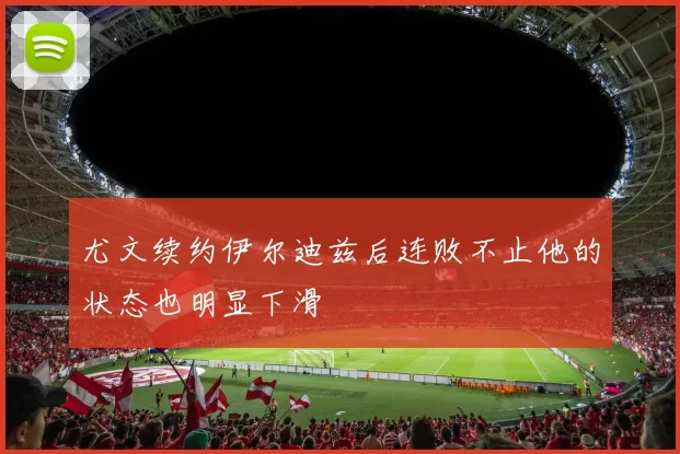 尤文续约伊尔迪兹后连败不止他的状态也明显下滑