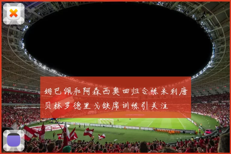 姆巴佩和阿森西奥回归合练米利唐贝林罗德里戈缺席训练引关注